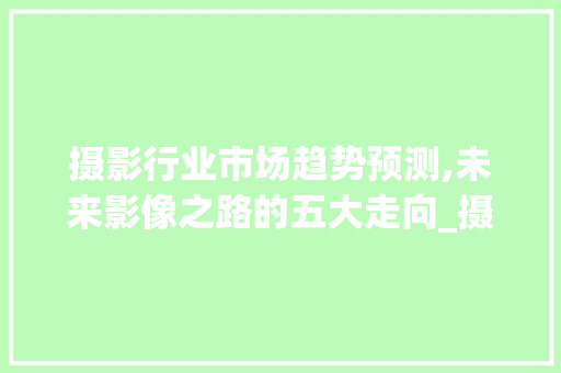 摄影行业市场趋势预测,未来影像之路的五大走向_摄影行业市场趋势预测图 摄影行业市场趋势预测,未来影像之路的五大走向_摄影行业市场趋势预测图