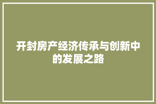 开封房产经济传承与创新中的发展之路 开封房产经济传承与创新中的发展之路