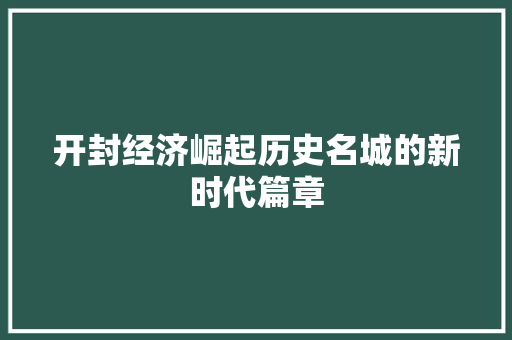 开封经济崛起历史名城的新时代篇章 开封经济崛起历史名城的新时代篇章