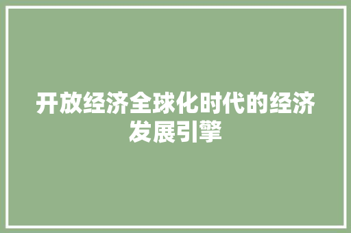 开放经济全球化时代的经济发展引擎 开放经济全球化时代的经济发展引擎