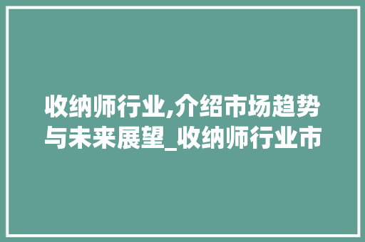 收纳师行业,介绍市场趋势与未来展望_收纳师行业市场趋势 收纳师行业,介绍市场趋势与未来展望_收纳师行业市场趋势