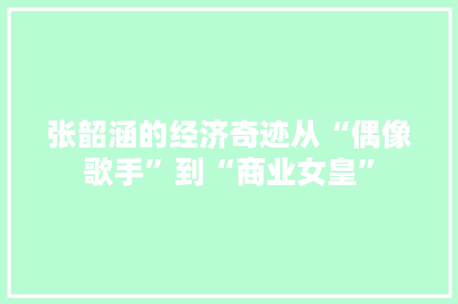 张韶涵的经济奇迹从“偶像歌手”到“商业女皇” 张韶涵的经济奇迹从“偶像歌手”到“商业女皇”