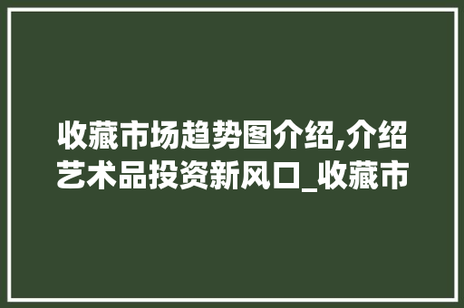 收藏市场趋势图介绍,介绍艺术品投资新风口_收藏市场趋势图介绍 收藏市场趋势图介绍,介绍艺术品投资新风口_收藏市场趋势图介绍