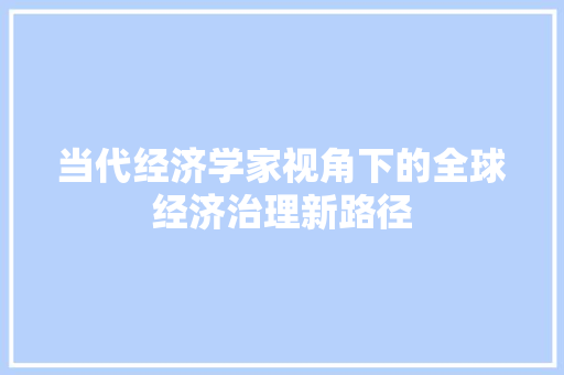 当代经济学家视角下的全球经济治理新路径 当代经济学家视角下的全球经济治理新路径