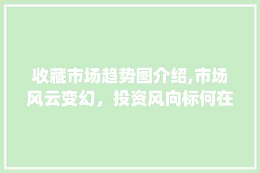 收藏市场趋势图介绍,市场风云变幻,投资风向标何在_收藏市场趋势图分析 收藏市场趋势图介绍,市场风云变幻,投资风向标何在_收藏市场趋势图分析