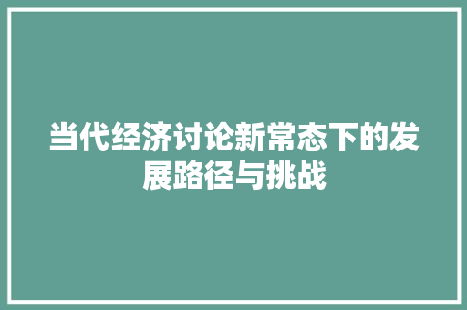 当代经济讨论新常态下的发展路径与挑战