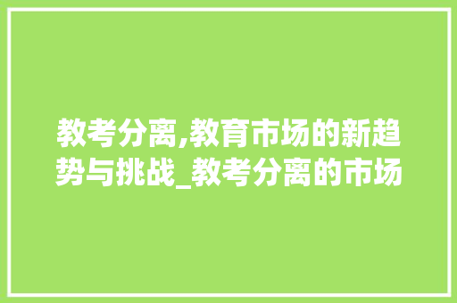 教考分离,教育市场的新趋势与挑战_教考分离的市场趋势 教考分离,教育市场的新趋势与挑战_教考分离的市场趋势