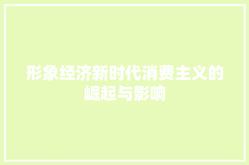 形象经济新时代消费主义的崛起与影响 形象经济新时代消费主义的崛起与影响