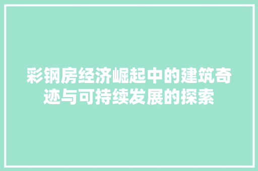 彩钢房经济崛起中的建筑奇迹与可持续发展的探索 彩钢房经济崛起中的建筑奇迹与可持续发展的探索