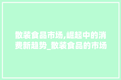 散装食品市场,崛起中的消费新趋势_散装食品的市场趋势 散装食品市场,崛起中的消费新趋势_散装食品的市场趋势