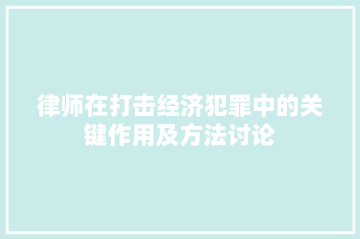 律师在打击经济犯罪中的关键作用及方法讨论 律师在打击经济犯罪中的关键作用及方法讨论