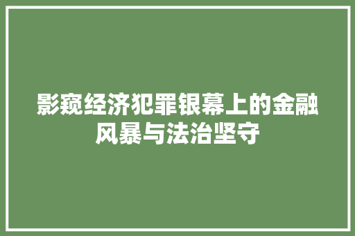 影窥经济犯罪银幕上的金融风暴与法治坚守 影窥经济犯罪银幕上的金融风暴与法治坚守