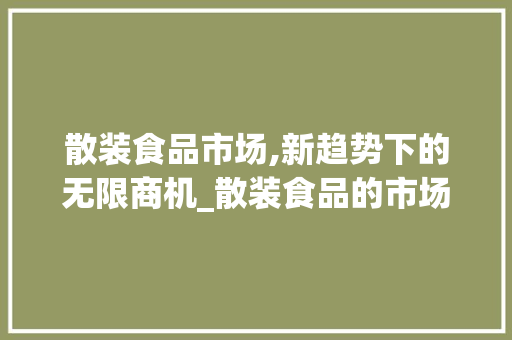 散装食品市场,新趋势下的无限商机_散装食品的市场趋势是 散装食品市场,新趋势下的无限商机_散装食品的市场趋势是