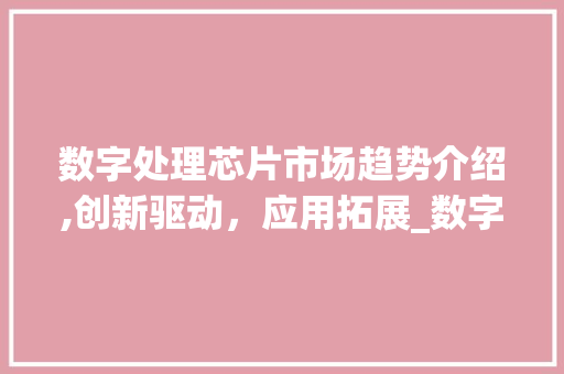数字处理芯片市场趋势介绍,创新驱动,应用拓展_数字处理芯片市场趋势 数字处理芯片市场趋势介绍,创新驱动,应用拓展_数字处理芯片市场趋势