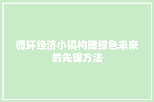 循环经济小镇构建绿色未来的先锋方法 循环经济小镇构建绿色未来的先锋方法