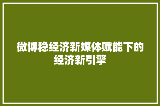 微博稳经济新媒体赋能下的经济新引擎 微博稳经济新媒体赋能下的经济新引擎