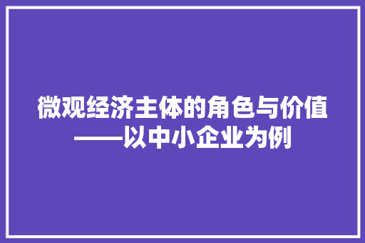 微观经济主体的角色与价值——以中小企业为例 微观经济主体的角色与价值——以中小企业为例