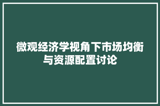 微观经济学视角下市场均衡与资源配置讨论 微观经济学视角下市场均衡与资源配置讨论