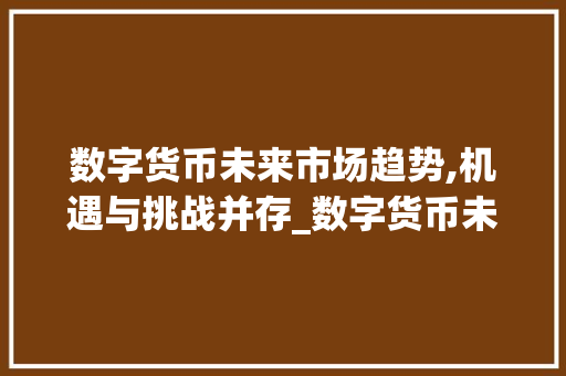 数字货币未来市场趋势,机遇与挑战并存_数字货币未来市场趋势分析 数字货币未来市场趋势,机遇与挑战并存_数字货币未来市场趋势分析