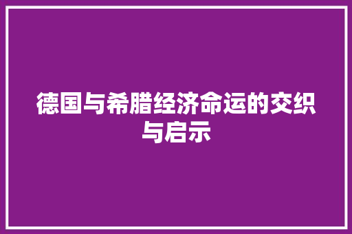 德国与希腊经济命运的交织与启示 德国与希腊经济命运的交织与启示
