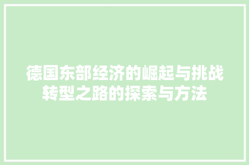 德国东部经济的崛起与挑战转型之路的探索与方法 德国东部经济的崛起与挑战转型之路的探索与方法