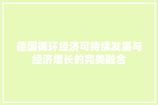 德国循环经济可持续发展与经济增长的完美融合 德国循环经济可持续发展与经济增长的完美融合