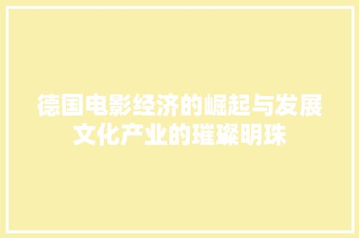 德国电影经济的崛起与发展文化产业的璀璨明珠 德国电影经济的崛起与发展文化产业的璀璨明珠