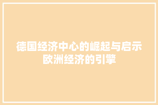 德国经济中心的崛起与启示欧洲经济的引擎 德国经济中心的崛起与启示欧洲经济的引擎