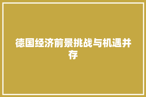 德国经济前景挑战与机遇并存 德国经济前景挑战与机遇并存