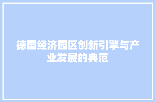 德国经济园区创新引擎与产业发展的典范 德国经济园区创新引擎与产业发展的典范