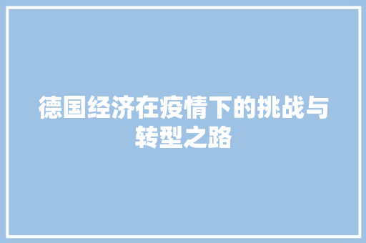 德国经济在疫情下的挑战与转型之路 德国经济在疫情下的挑战与转型之路