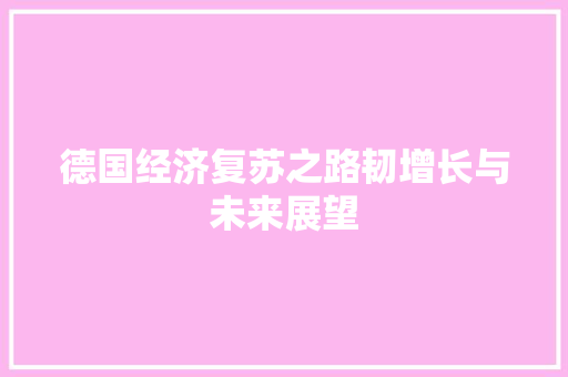 德国经济复苏之路韧增长与未来展望 德国经济复苏之路韧增长与未来展望