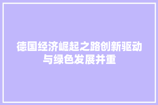 德国经济崛起之路创新驱动与绿色发展并重 德国经济崛起之路创新驱动与绿色发展并重