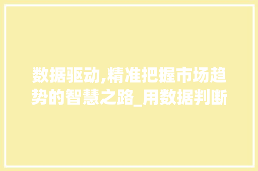数据驱动,精准把握市场趋势的智慧之路_用数据判断市场趋势的方法 数据驱动,精准把握市场趋势的智慧之路_用数据判断市场趋势的方法