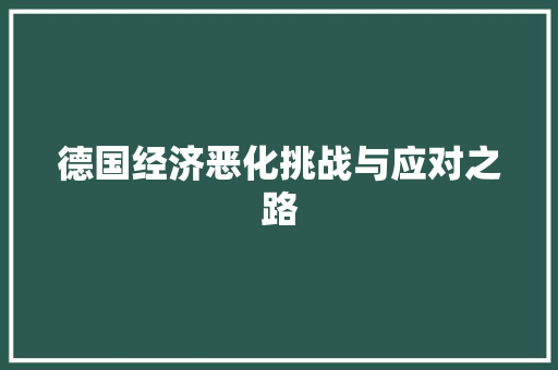 德国经济恶化挑战与应对之路 德国经济恶化挑战与应对之路