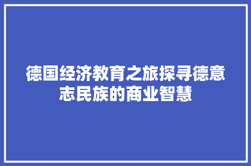 德国经济教育之旅探寻德意志民族的商业智慧 德国经济教育之旅探寻德意志民族的商业智慧
