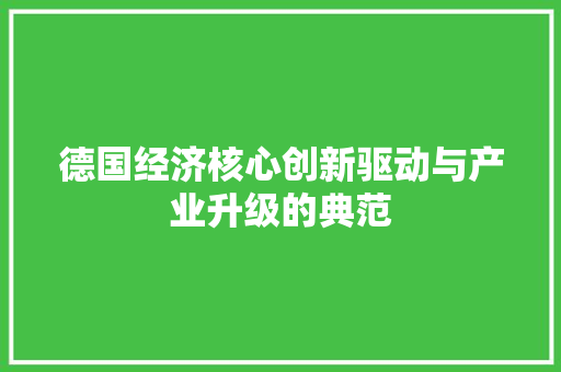 德国经济核心创新驱动与产业升级的典范 德国经济核心创新驱动与产业升级的典范
