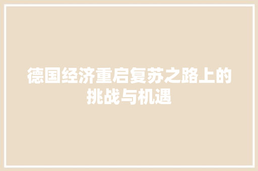 德国经济重启复苏之路上的挑战与机遇 德国经济重启复苏之路上的挑战与机遇