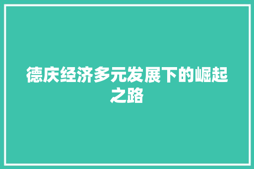 德庆经济多元发展下的崛起之路 德庆经济多元发展下的崛起之路