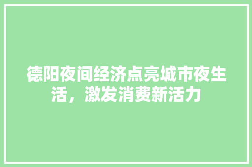 德阳夜间经济点亮城市夜生活,激发消费新活力 德阳夜间经济点亮城市夜生活,激发消费新活力