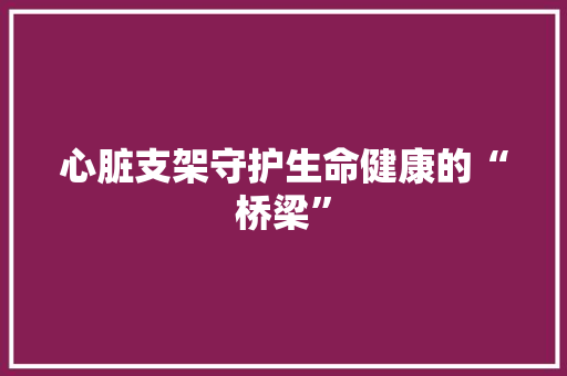 心脏支架守护生命健康的“桥梁” 心脏支架守护生命健康的“桥梁”