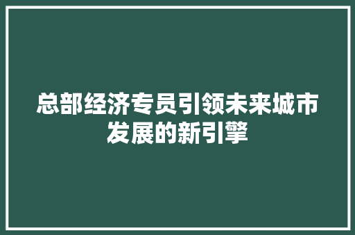 总部经济专员引领未来城市发展的新引擎