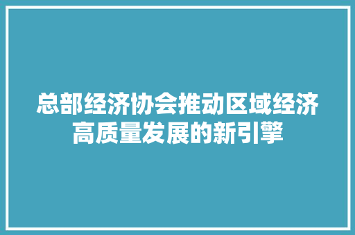 总部经济协会推动区域经济高质量发展的新引擎 总部经济协会推动区域经济高质量发展的新引擎