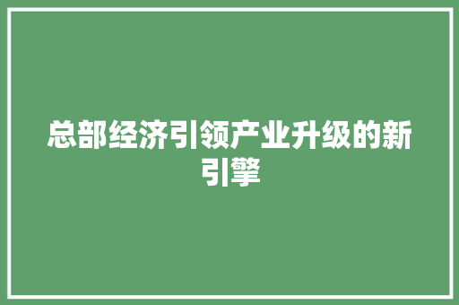 总部经济引领产业升级的新引擎 总部经济引领产业升级的新引擎