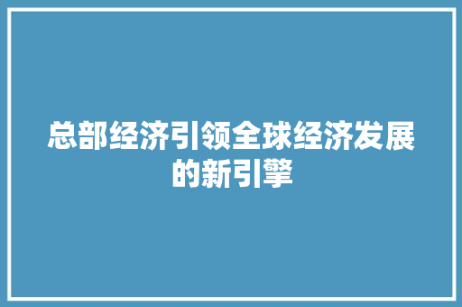 总部经济引领全球经济发展的新引擎 总部经济引领全球经济发展的新引擎