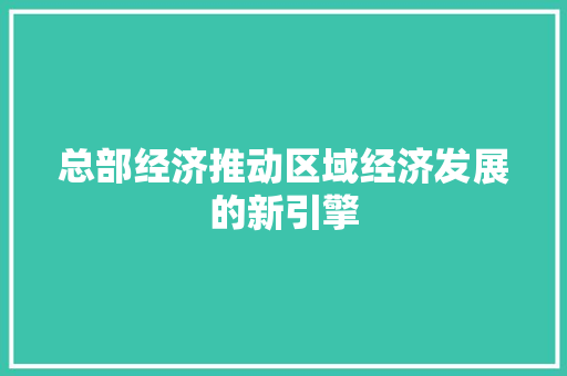 总部经济推动区域经济发展的新引擎 总部经济推动区域经济发展的新引擎