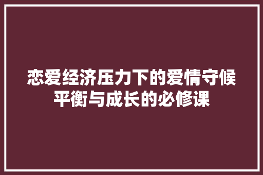 恋爱经济压力下的爱情守候平衡与成长的必修课 恋爱经济压力下的爱情守候平衡与成长的必修课