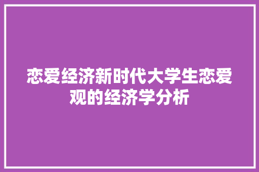恋爱经济新时代大学生恋爱观的经济学分析 恋爱经济新时代大学生恋爱观的经济学分析