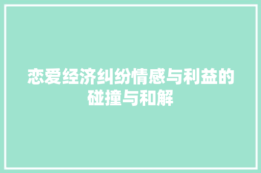 恋爱经济纠纷情感与利益的碰撞与和解 恋爱经济纠纷情感与利益的碰撞与和解