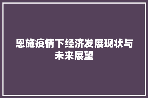 恩施疫情下经济发展现状与未来展望 恩施疫情下经济发展现状与未来展望